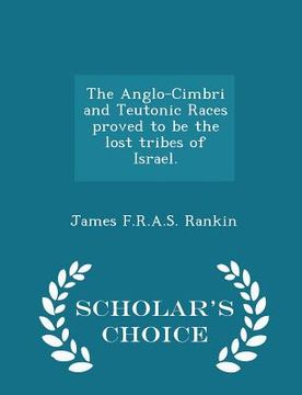 portada The Anglo-Cimbri and Teutonic Races Proved to Be the Lost Tribes of Israel. - Scholar's Choice Edition (en Inglés)