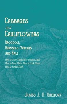 portada Cabbages and Cauliflowers - Broccoli, Brussels Sprouts and Kale - How to Grow Them; How to Raise Seed; How to Keep Them; How to Cook Them; How to Feed (en Inglés)