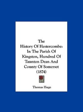 portada the history of hestercombe: in the parish of kingston, hundred of taunton dean and county of somerset (1874) (en Inglés)