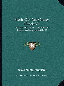 portada peoria city and county, illinois v1: a record of settlement, organization, progress, and achievement (1912)