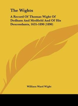 portada the wights: a record of thomas wight of dedham and medfield and of his descendants, 1635-1890 (1890) (in English)