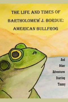 portada The Life and Times of Bartholomew J. Bordue: American Bullfrog: And Other Adventures Starring Timmy (in English)