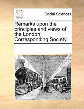 portada remarks upon the principles and views of the london corresponding society. (en Inglés)