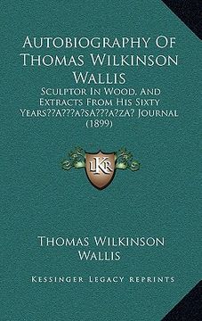 portada autobiography of thomas wilkinson wallis: sculptor in wood, and extracts from his sixty yearsa acentsacentsa a-acentsa acents journal (1899) (en Inglés)