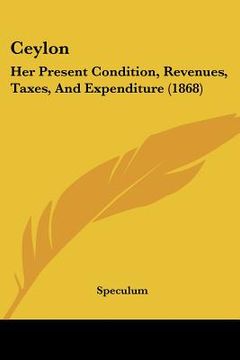 portada ceylon: her present condition, revenues, taxes, and expenditure (1868) (en Inglés)