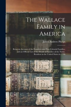 portada The Wallace Family in America: Being an Account of the Founders and First Colonial Families, and an Official List of the Heads of Families of the Nam