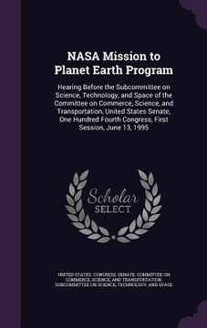 portada NASA Mission to Planet Earth Program: Hearing Before the Subcommittee on Science, Technology, and Space of the Committee on Commerce, Science, and Tra (en Inglés)
