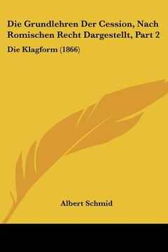 portada Die Grundlehren Der Cession, Nach Romischen Recht Dargestellt, Part 2: Die Klagform (1866) (in German)