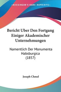 portada Bericht Uber Den Fortgang Einiger Akademischer Unternehmungen: Namentlich Der Monumenta Habsburgica (1857) (en Alemán)