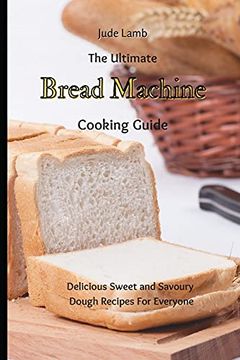 portada The Ultimate Bread Machine Cooking Guide: Delicious Sweet and Savoury Dough Recipes for Everyone (en Inglés)