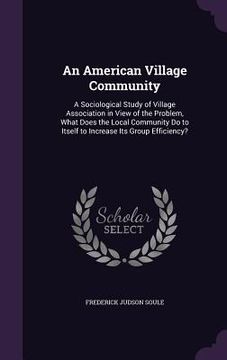 portada An American Village Community: A Sociological Study of Village Association in View of the Problem, What Does the Local Community Do to Itself to Incr (en Inglés)