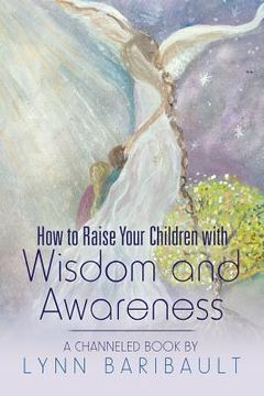 portada How to Raise Your Children with Wisdom and Awareness: A channeled book by Lynn Baribault (en Inglés)