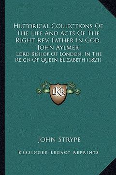 portada historical collections of the life and acts of the right revhistorical collections of the life and acts of the right rev. father in god, john aylmer . (in English)