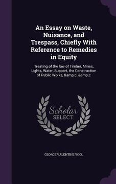 portada An Essay on Waste, Nuisance, and Trespass, Chiefly With Reference to Remedies in Equity: Treating of the law of Timber, Mines, Lights, Water, Support,