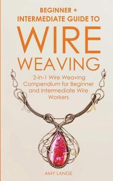 portada Wire Weaving: Beginner + Intermediate Guide to Wire Weaving: 2-in-1 Wire Weaving Compendium for Beginner and Intermediate Wire Worke (in English)