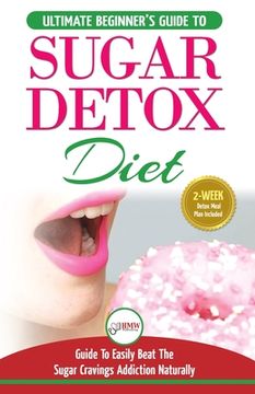 portada Sugar Detox: The Ultimate Beginner's Diet Guide Recipes Solution To Sugar Detox Your Body & Quickly Beat the Sugar Cravings Addicti (en Inglés)