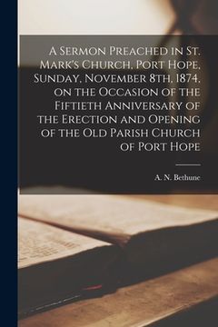 portada A Sermon Preached in St. Mark's Church, Port Hope, Sunday, November 8th, 1874, on the Occasion of the Fiftieth Anniversary of the Erection and Opening (en Inglés)