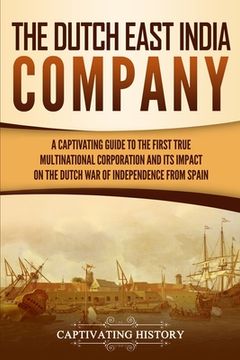 portada The Dutch East India Company: A Captivating Guide to the First True Multinational Corporation and Its Impact on the Dutch War of Independence from S (en Inglés)