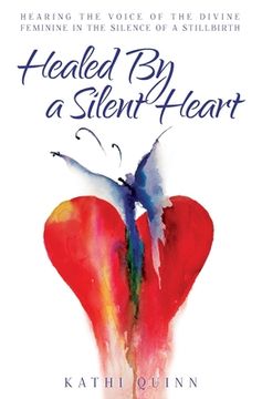 portada Healed by a Silent Heart: Hearing the Voice of the Divine Feminine in the Silence of a Stillbirth (en Inglés)