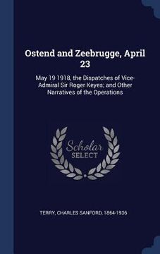 portada Ostend and Zeebrugge, April 23: May 19 1918, the Dispatches of Vice-Admiral Sir Roger Keyes; and Other Narratives of the Operations