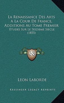 portada La Renaissance Des Arts a la Cour de France, Additions Au Tome Premier: Etudes Sur Le Seizieme Siecle (1855) (en Francés)