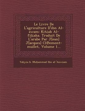 portada Le Livre de L'Agriculture D'Ibn Al-Awam: Kit AB Al-Fil A A. Traduit de L'Arabe Par J[ean] J[acques] CL Ement-Mullet, Volume 1... (en Francés)