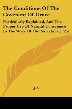 portada the conditions of the covenant of grace: particularly explained, and the proper use of natural conscience in the work of our salvation (1725) (en Inglés)