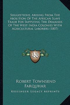 portada suggestions, arising from the abolition of the african slave trade for supplying the demands of the west india colonies with agricultural laborers (18 (en Inglés)