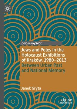 portada Jews and Poles in the Holocaust Exhibitions of Kraków, 1980-2013: Between Urban Past and National Memory (en Inglés)