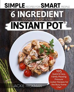 portada The 6 Ingredient Cookbook for Your Instant Pot: 105 Quick & Easy, Family Pleasing Pressure Cooker Recipes for the Busy Home Chef (1) (Simple Recipes for Smart People) 
