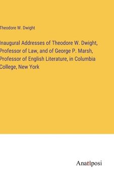 portada Inaugural Addresses of Theodore W. Dwight, Professor of Law, and of George P. Marsh, Professor of English Literature, in Columbia College, New York (en Inglés)