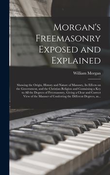 portada Morgan's Freemasonry Exposed and Explained: Showing the Origin, History and Nature of Masonry, Its Effects on the Government, and the Christian Religi