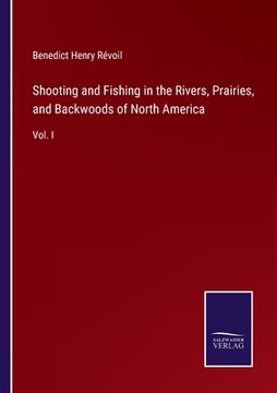 portada Shooting and Fishing in the Rivers, Prairies, and Backwoods of North America: Vol. I