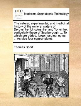 portada the natural, experimental, and medicinal history of the mineral waters of derbyshire, lincolnshire, and yorkshire, particularly those of scarborough. (in English)