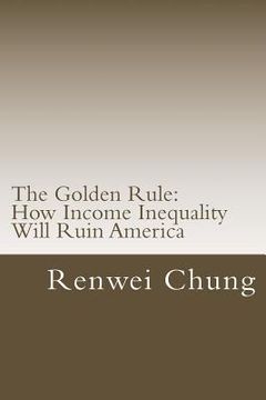 portada The Golden Rule: How Income Inequality Will Ruin America (en Inglés)