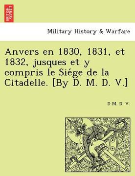 portada Anvers En 1830, 1831, Et 1832, Jusques Et y Compris Le Sie GE de La Citadelle. [By D. M. D. V.] (en Francés)