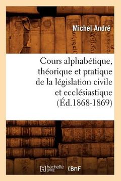 portada Cours Alphabétique, Théorique Et Pratique de la Législation Civile Et Ecclésiastique (Éd.1868-1869) (en Francés)