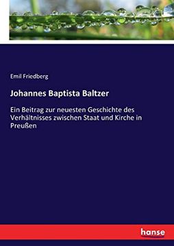 Johannes Baptista Baltzer: Ein Beitrag zur Neuesten Geschichte des Verhältnisses Zwischen Staat und Kirche in Preußen (en Alemán)