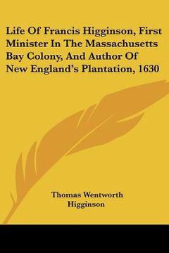 portada life of francis higginson, first minister in the massachusetts bay colony, and author of new england's plantation, 1630 (en Inglés)
