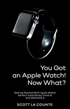portada You got an Apple Watch! Now What? Getting Started With Apple Watch Series 5 (And Series 3 and 4) and Watchos 6 (en Inglés)