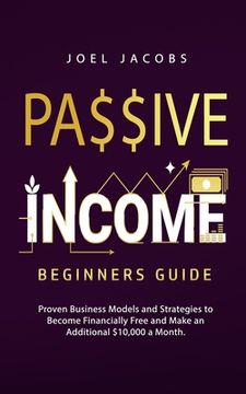 portada Passive Income - Beginners Guide: Proven Business Models and Strategies to Become Financially Free and Make an Additional $10,000 a Month (en Inglés)
