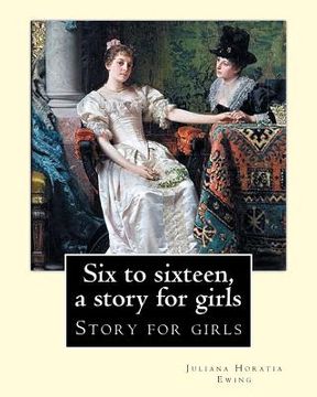 portada Six to sixteen, a story for girls. By: Juliana Horatia Ewing, Illustrated By: M. V. Wheelhouse (1870-1947).: Story for girls