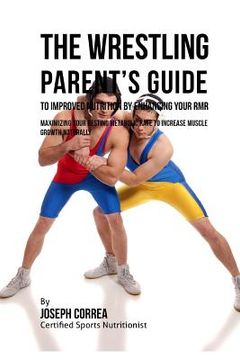 portada The Wrestling Parent's Guide to Improved Nutrition by Enhancing Your RMR: Maximizing Your Resting Metabolic Rate to Increase Muscle Growth Naturally (en Inglés)