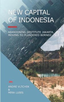 portada New Capital of Indonesia: Abandoning Destitute Jakarta, Moving to Plundered Borneo (en Inglés)