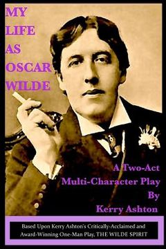 portada My Life as Oscar Wilde: A Full-Character Play Based Upon the One-Man Play, "The Wilde Spirit"