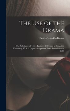 portada The Use of the Drama: the Substance of Three Lectures Delivered at Princeton University, U. S. A., Upon the Spencer Trask Foundation in 1944 (en Inglés)
