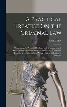 portada A Practical Treatise On the Criminal Law: Comprising the Practice, Pleadings, and Evidence, Which Occur in the Course of Criminal Prosecutions, Whethe