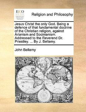 portada jesus christ the only god. being a defence of that fundamental doctrine of the christian religion, against arianism and socinianism. addressed to the (en Inglés)
