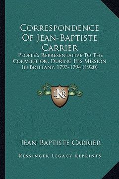 portada correspondence of jean-baptiste carrier: people's representative to the convention, during his mission in brittany, 1793-1794 (1920) (en Inglés)
