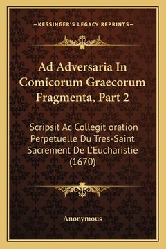 portada Ad Adversaria In Comicorum Graecorum Fragmenta, Part 2: Scripsit Ac Collegit oration Perpetuelle Du Tres-Saint Sacrement De L'Eucharistie (1670) (en Francés)